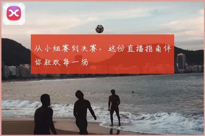 从小组赛到决赛，这份直播指南伴你狂欢每一场