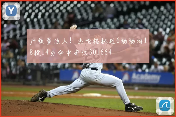 产铁量惊人！杰伦格林近6场场均18投14分命中率仅301664