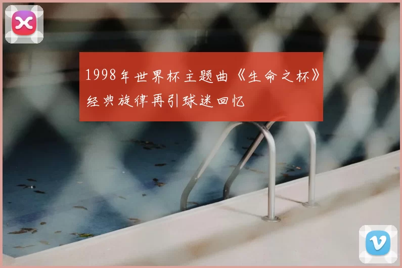 1998年世界杯主题曲《生命之杯》经典旋律再引球迷回忆