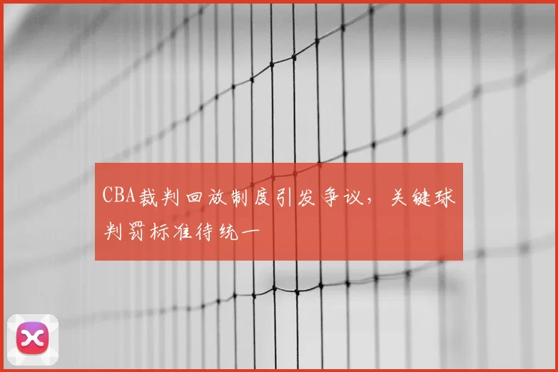 CBA裁判回放制度引发争议，关键球判罚标准待统一