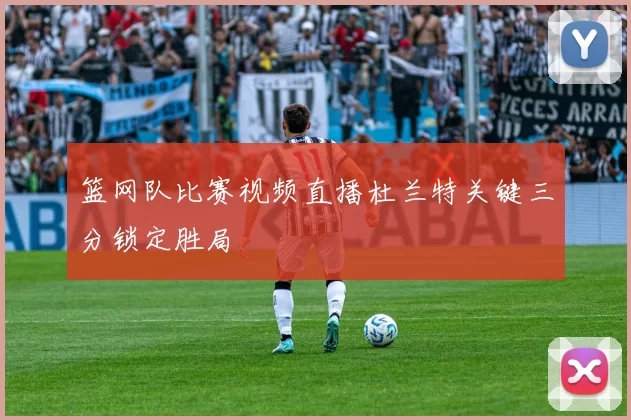 篮网队比赛视频直播杜兰特关键三分锁定胜局