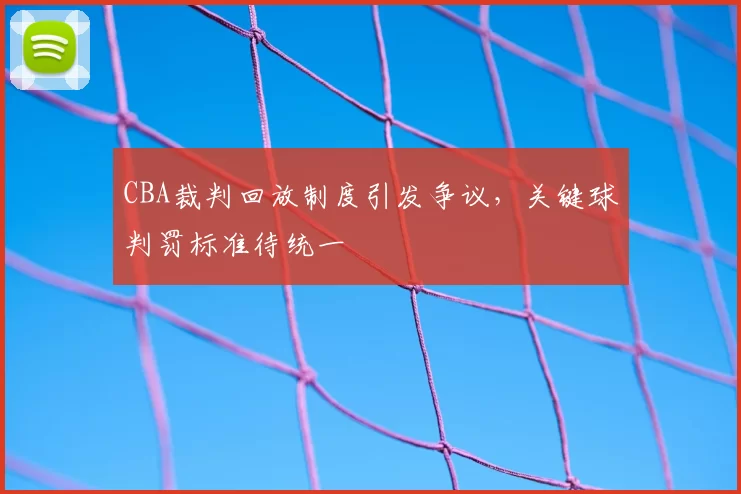 CBA裁判回放制度引发争议，关键球判罚标准待统一