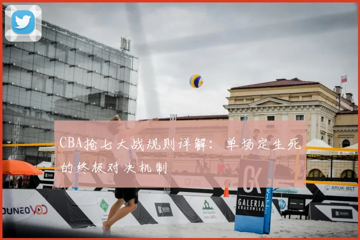CBA抢七大战规则详解：单场定生死的终极对决机制