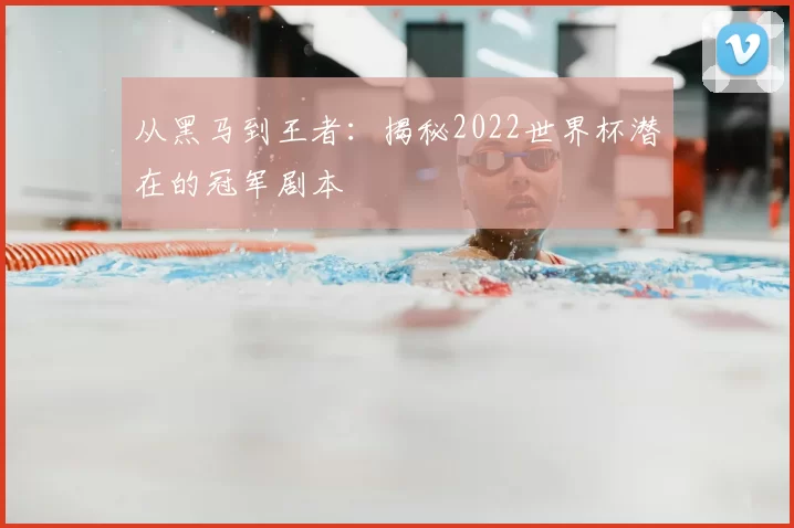 从黑马到王者：揭秘2022世界杯潜在的冠军剧本