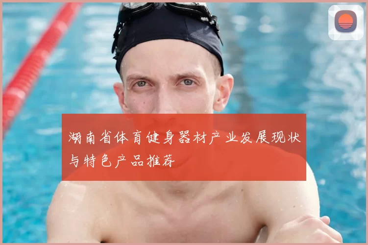 湖南省体育健身器材产业发展现状与特色产品推荐