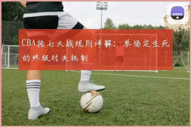 CBA抢七大战规则详解:单场定生死的终极对决机制