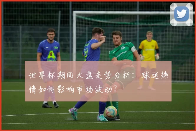 世界杯期间大盘走势分析：球迷热情如何影响市场波动？