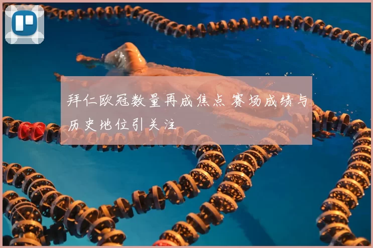 拜仁欧冠数量再成焦点 赛场成绩与历史地位引关注