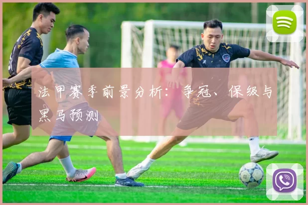 法甲赛季前景分析：争冠、保级与黑马预测