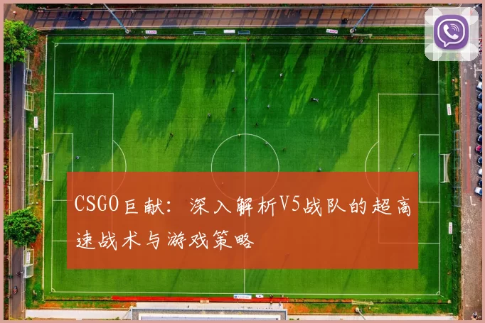 CSGO巨献：深入解析V5战队的超高速战术与游戏策略