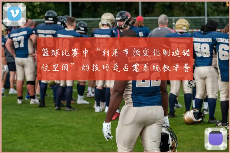 篮球比赛中“利用节拍变化制造错位空间”的技巧是否需系统教学普及
