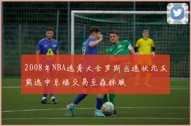 2008年NBA选秀大会罗斯当选状元灰熊选中乐福交易至森林狼