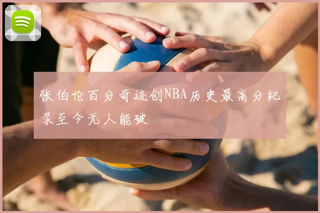 张伯伦百分奇迹创NBA历史最高分纪录至今无人能破