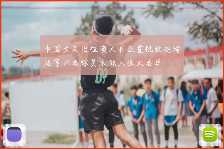 中国女足出征澳大利亚霍悦欣赵瑜洁等六名球员未能入选大名单
