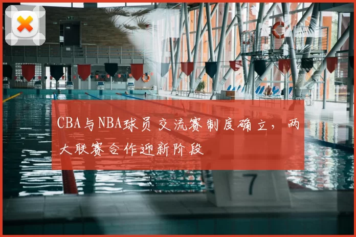CBA与NBA球员交流赛制度确立，两大联赛合作迎新阶段