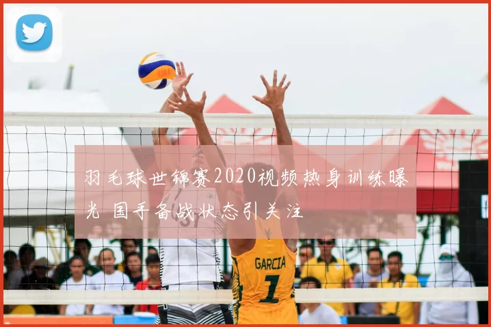 羽毛球世锦赛2020视频热身训练曝光 国手备战状态引关注