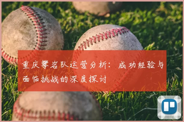 重庆攀岩队运营分析：成功经验与面临挑战的深度探讨