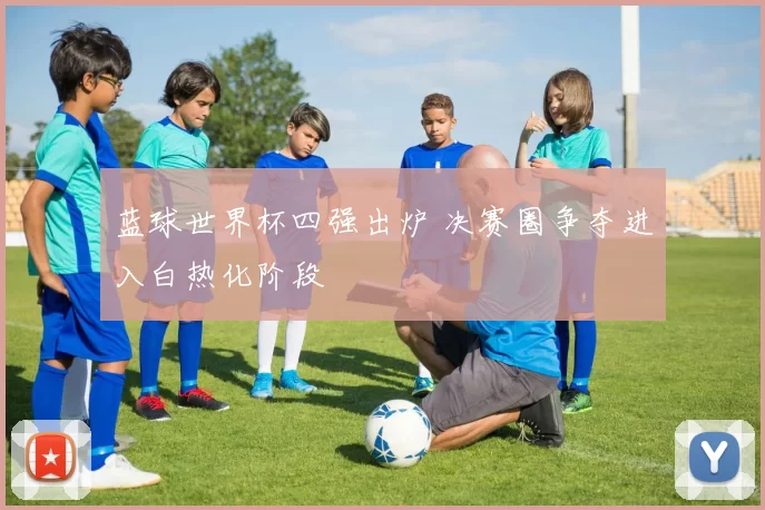 蓝球世界杯四强出炉 决赛圈争夺进入白热化阶段