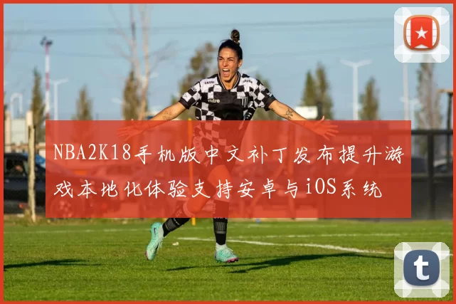 NBA2K18手机版中文补丁发布提升游戏本地化体验支持安卓与iOS系统