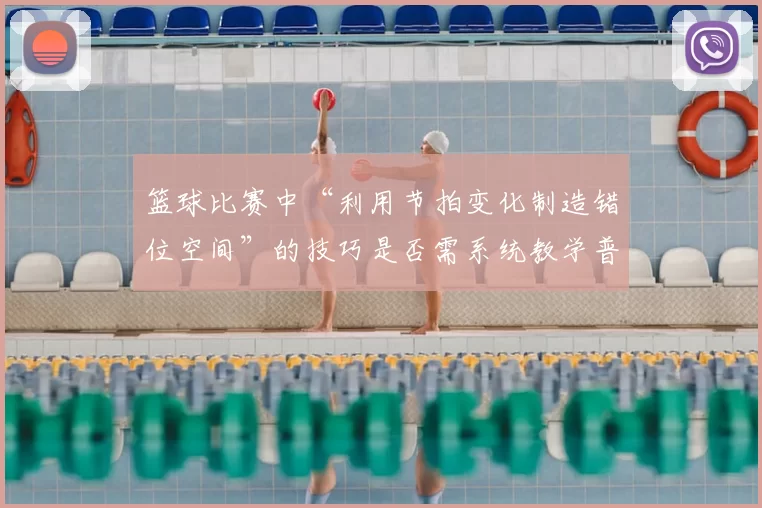 篮球比赛中“利用节拍变化制造错位空间”的技巧是否需系统教学普及