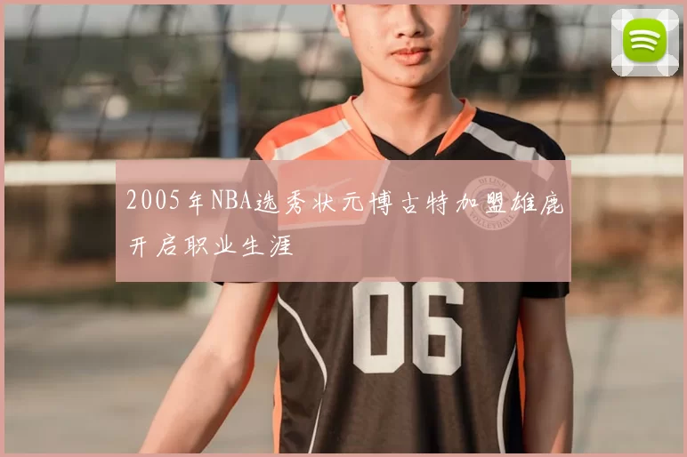 2005年NBA选秀状元博古特加盟雄鹿开启职业生涯