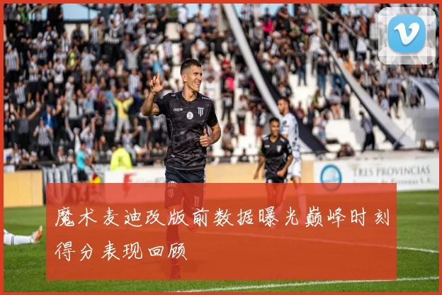 魔术麦迪改版前数据曝光巅峰时刻得分表现回顾