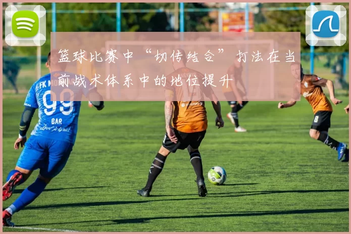 篮球比赛中“切传结合”打法在当前战术体系中的地位提升