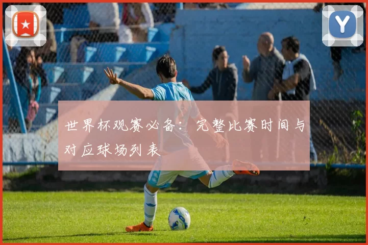 世界杯观赛必备：完整比赛时间与对应球场列表