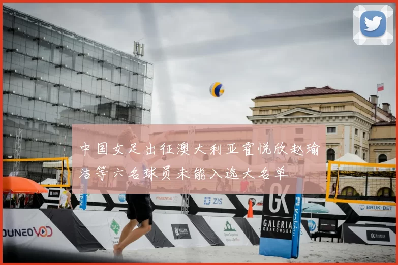 中国女足出征澳大利亚霍悦欣赵瑜洁等六名球员未能入选大名单