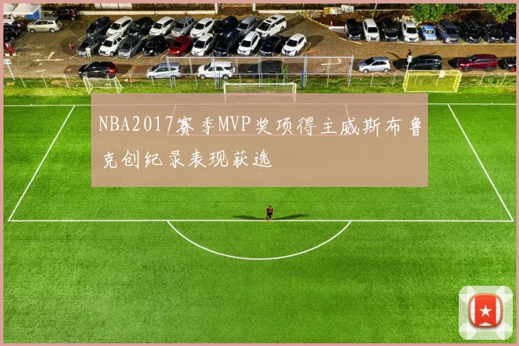 NBA2017赛季MVP奖项得主威斯布鲁克创纪录表现获选