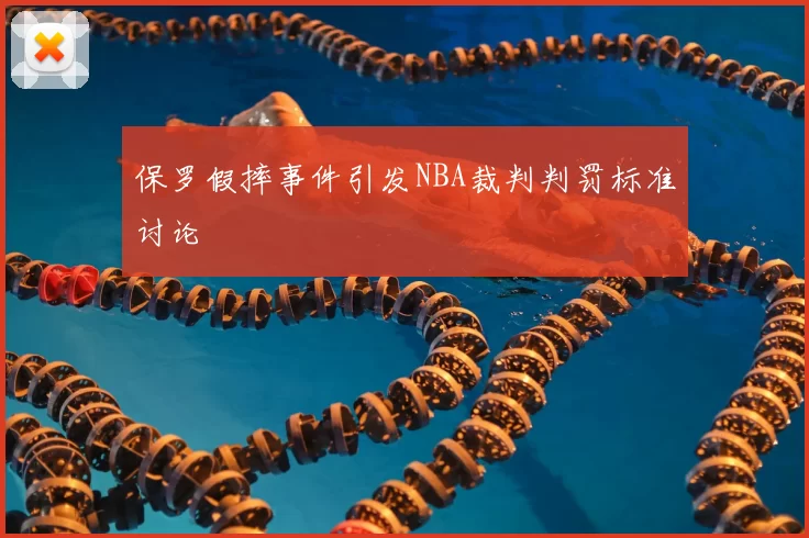 保罗假摔事件引发NBA裁判判罚标准讨论