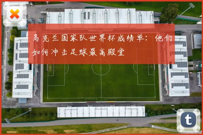 乌克兰国家队世界杯成绩单：他们如何冲击足球最高殿堂