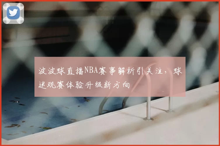 波波球直播NBA赛事解析引关注，球迷观赛体验升级新方向