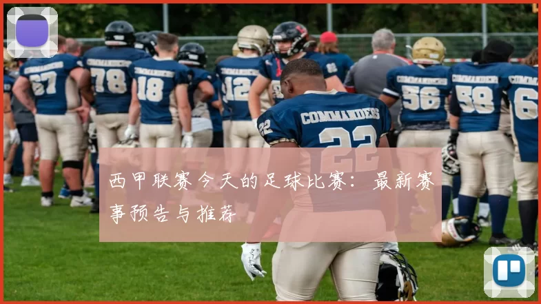 西甲联赛今天的足球比赛：最新赛事预告与推荐