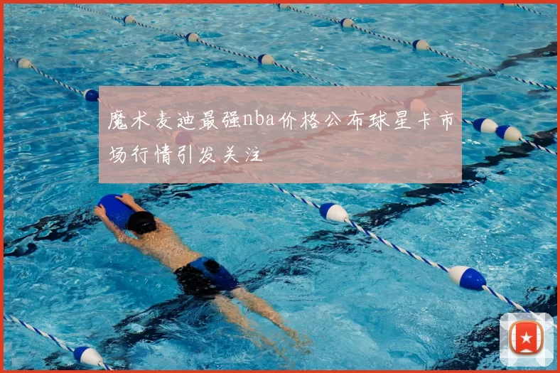 魔术麦迪最强nba价格公布球星卡市场行情引发关注