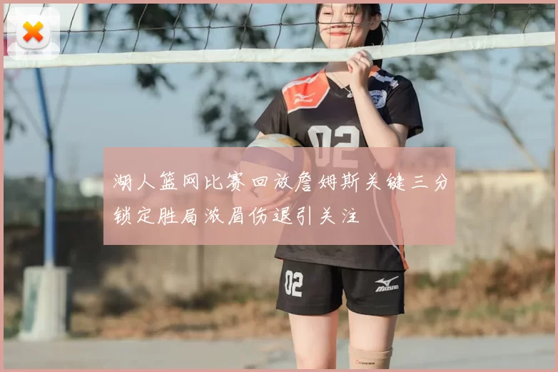 湖人篮网比赛回放詹姆斯关键三分锁定胜局浓眉伤退引关注