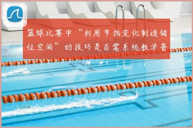 篮球比赛中“利用节拍变化制造错位空间”的技巧是否需系统教学普及