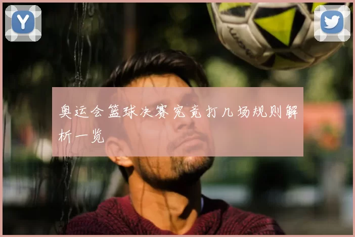 奥运会篮球决赛究竟打几场规则解析一览