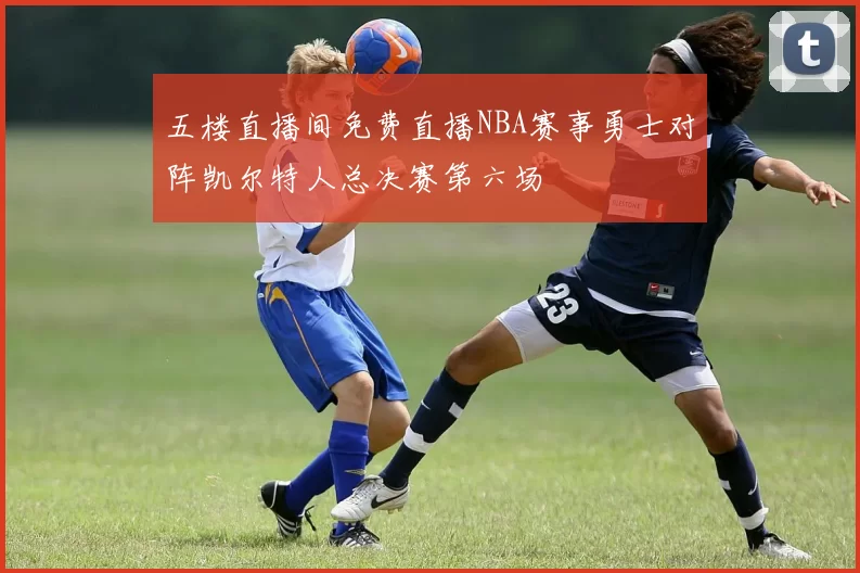 五楼直播间免费直播NBA赛事勇士对阵凯尔特人总决赛第六场
