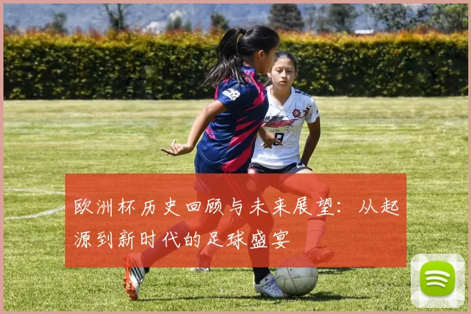 欧洲杯历史回顾与未来展望：从起源到新时代的足球盛宴