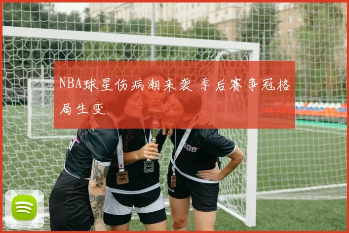 NBA球星伤病潮来袭 季后赛争冠格局生变