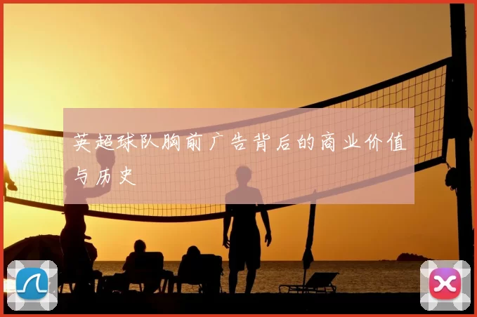 英超球队胸前广告背后的商业价值与历史