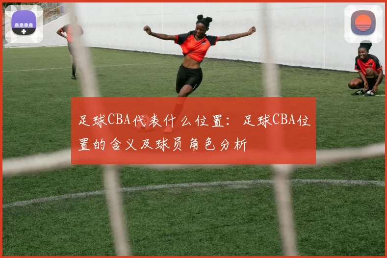 足球CBA代表什么位置：足球CBA位置的含义及球员角色分析