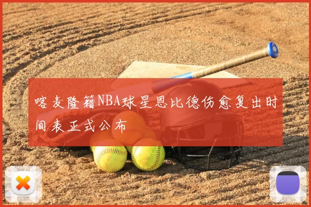 喀麦隆籍NBA球星恩比德伤愈复出时间表正式公布