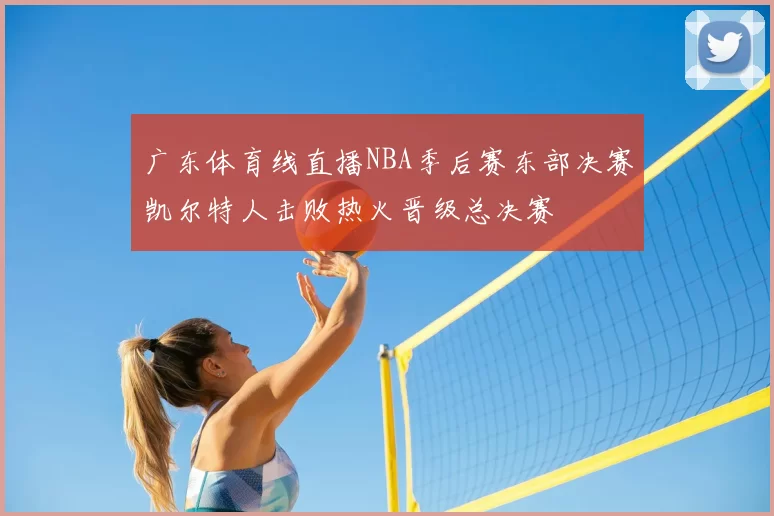 广东体育线直播NBA季后赛东部决赛凯尔特人击败热火晋级总决赛