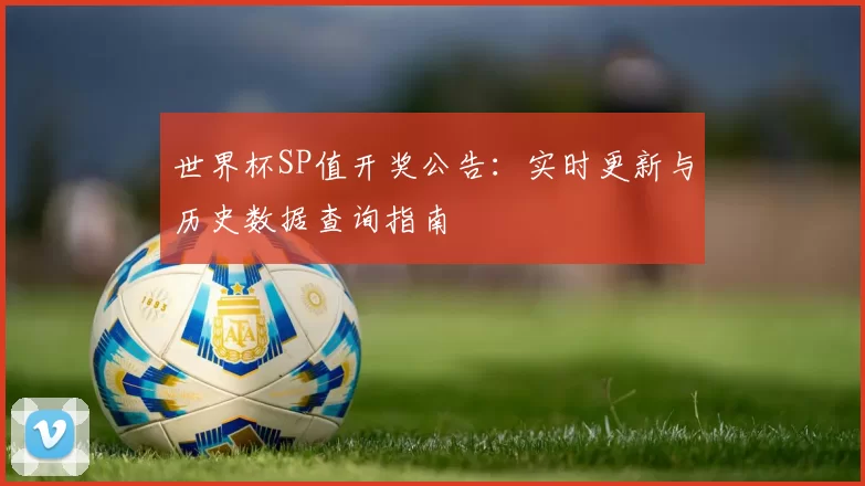 世界杯SP值开奖公告:实时更新与历史数据查询指南