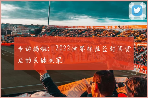 专访揭秘：2022世界杯抽签时间背后的关键决策