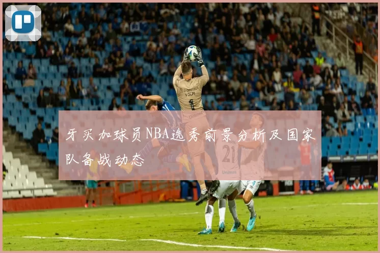 牙买加球员NBA选秀前景分析及国家队备战动态