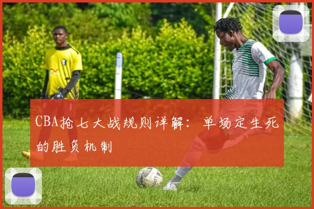CBA抢七大战规则详解:单场定生死的胜负机制
