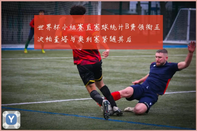 世界杯小组赛直塞球统计B费领衔五次帕奎塔与奥利塞紧随其后